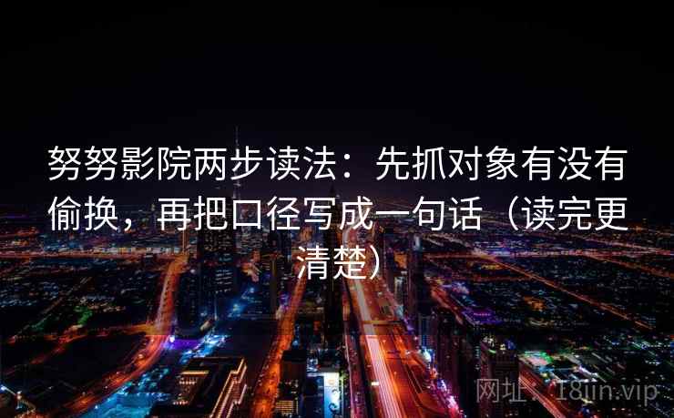 努努影院两步读法：先抓对象有没有偷换，再把口径写成一句话（读完更清楚）