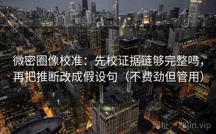 微密圈像校准：先校证据链够完整吗，再把推断改成假设句（不费劲但管用）