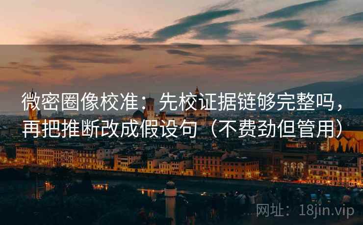 微密圈像校准:先校证据链够完整吗,再把推断改成假设句(不费劲但管用) 微密圈像校准:先校证据链够完整吗,再把推断改成假设句(不费劲但管用)