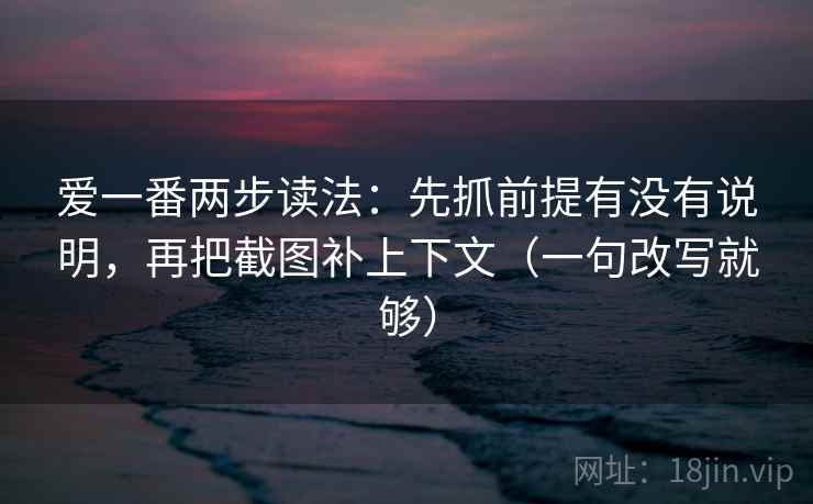 爱一番两步读法：先抓前提有没有说明，再把截图补上下文（一句改写就够）
