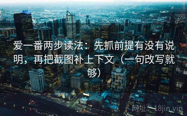 爱一番两步读法:先抓前提有没有说明,再把截图补上下文(一句改写就够) 爱一番两步读法:先抓前提有没有说明,再把截图补上下文(一句改写就够)