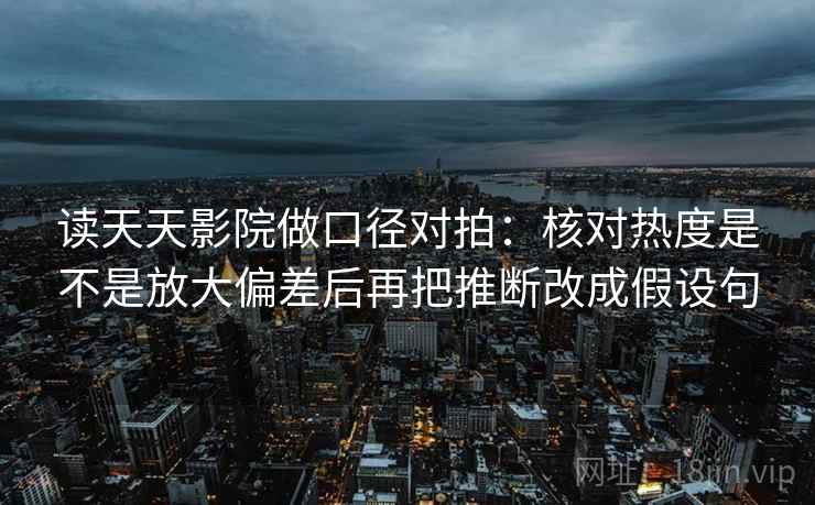 读天天影院做口径对拍：核对热度是不是放大偏差后再把推断改成假设句