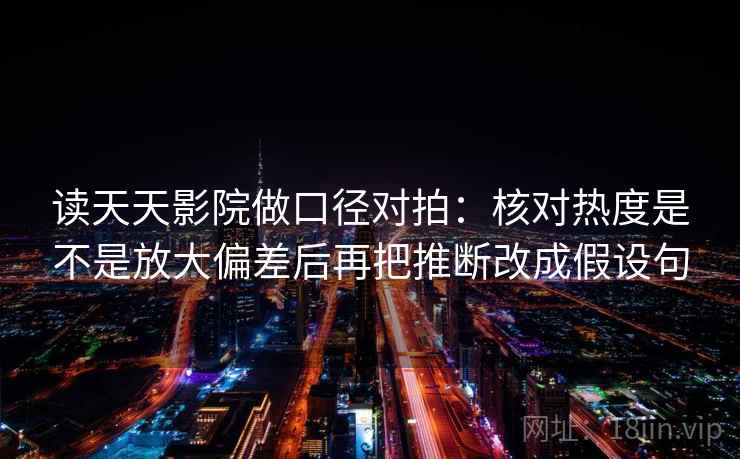读天天影院做口径对拍:核对热度是不是放大偏差后再把推断改成假设句 读天天影院做口径对拍:核对热度是不是放大偏差后再把推断改成假设句