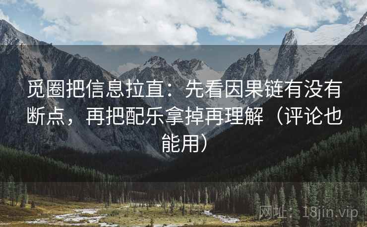 觅圈把信息拉直：先看因果链有没有断点，再把配乐拿掉再理解（评论也能用）