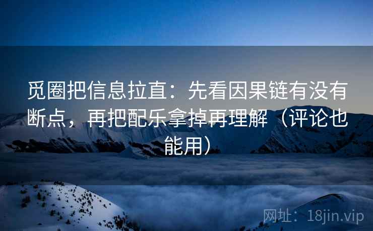 觅圈把信息拉直:先看因果链有没有断点,再把配乐拿掉再理解(评论也能用) 觅圈把信息拉直:先看因果链有没有断点,再把配乐拿掉再理解(评论也能用)