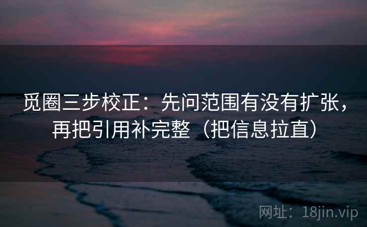觅圈三步校正:先问范围有没有扩张,再把引用补完整(把信息拉直) 觅圈三步校正:先问范围有没有扩张,再把引用补完整(把信息拉直)