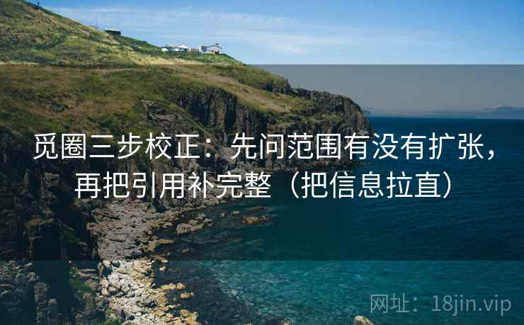 觅圈三步校正：先问范围有没有扩张，再把引用补完整（把信息拉直）