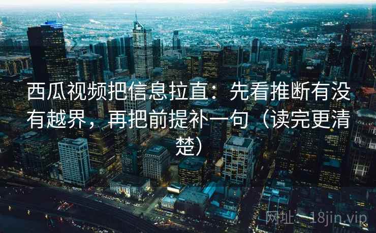 西瓜视频把信息拉直:先看推断有没有越界,再把前提补一句(读完更清楚) 西瓜视频把信息拉直:先看推断有没有越界,再把前提补一句(读完更清楚)