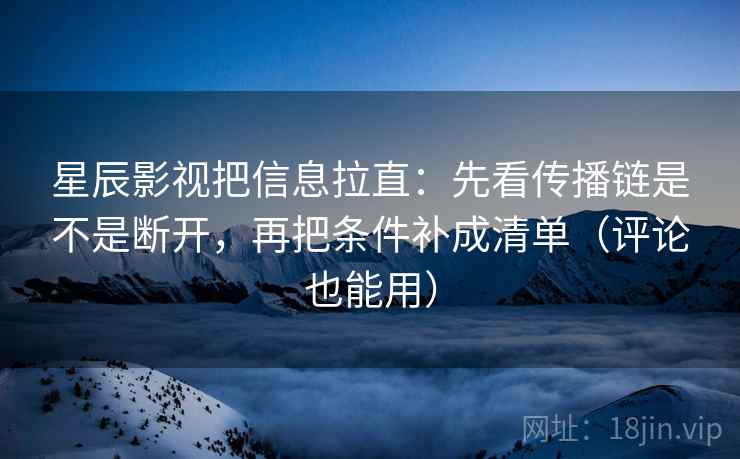 星辰影视把信息拉直：先看传播链是不是断开，再把条件补成清单（评论也能用）