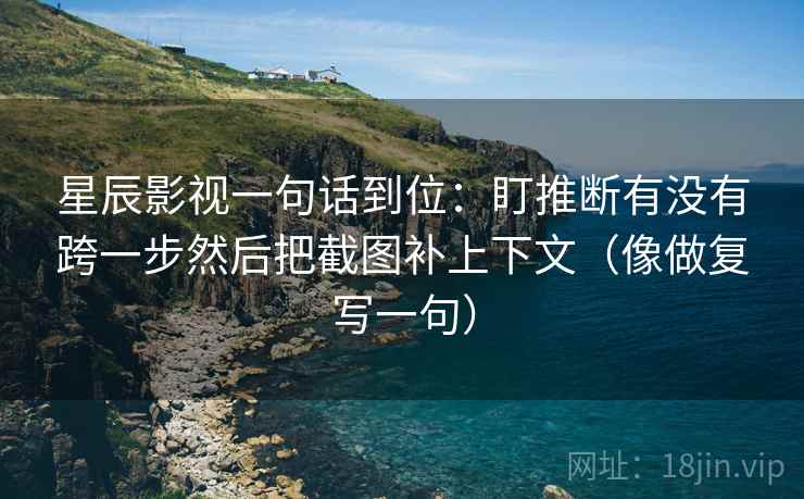 星辰影视一句话到位:盯推断有没有跨一步然后把截图补上下文(像做复写一句) 星辰影视一句话到位:盯推断有没有跨一步然后把截图补上下文(像做复写一句)