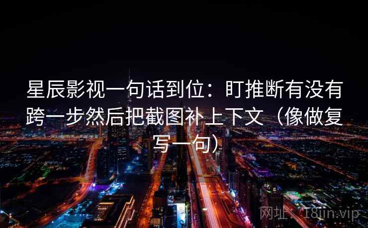星辰影视一句话到位：盯推断有没有跨一步然后把截图补上下文（像做复写一句）
