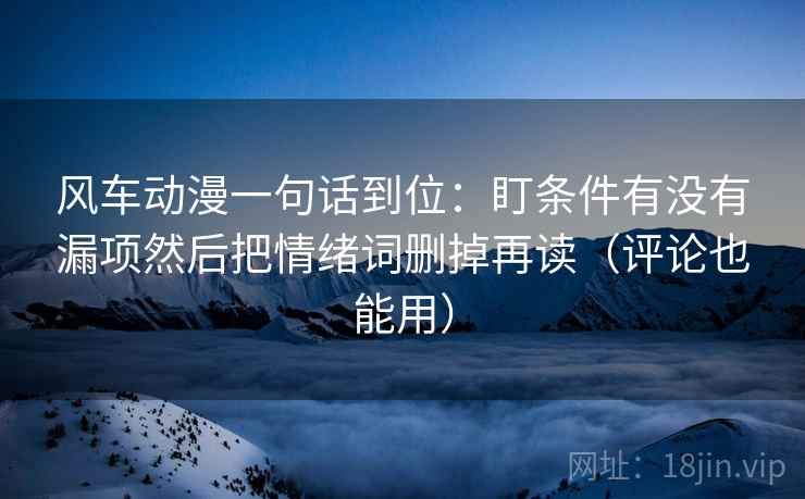 风车动漫一句话到位：盯条件有没有漏项然后把情绪词删掉再读（评论也能用）