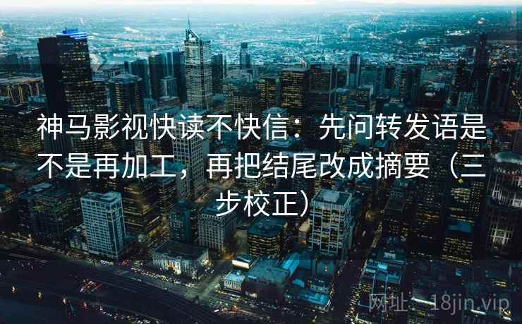 神马影视快读不快信:先问转发语是不是再加工,再把结尾改成摘要(三步校正) 神马影视快读不快信:先问转发语是不是再加工,再把结尾改成摘要(三步校正)
