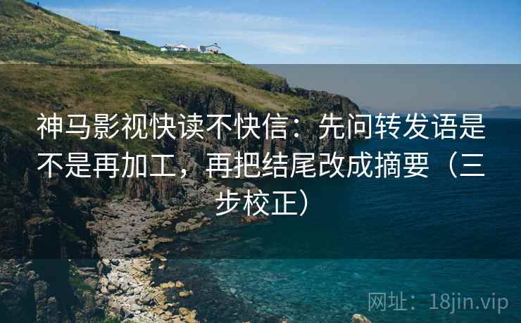 神马影视快读不快信：先问转发语是不是再加工，再把结尾改成摘要（三步校正）