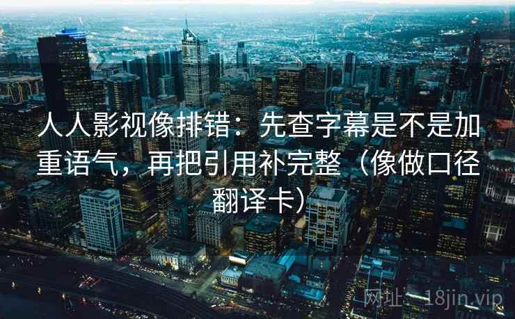 人人影视像排错：先查字幕是不是加重语气，再把引用补完整（像做口径翻译卡）