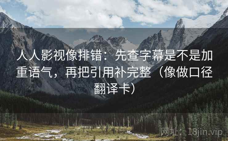 人人影视像排错:先查字幕是不是加重语气,再把引用补完整(像做口径翻译卡) 人人影视像排错:先查字幕是不是加重语气,再把引用补完整(像做口径翻译卡)