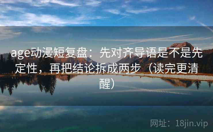 age动漫短复盘:先对齐导语是不是先定性,再把结论拆成两步(读完更清醒) age动漫短复盘:先对齐导语是不是先定性,再把结论拆成两步(读完更清醒)