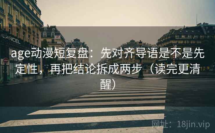 age动漫短复盘：先对齐导语是不是先定性，再把结论拆成两步（读完更清醒）