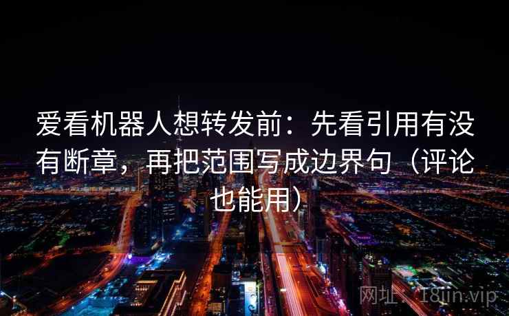 爱看机器人想转发前：先看引用有没有断章，再把范围写成边界句（评论也能用）