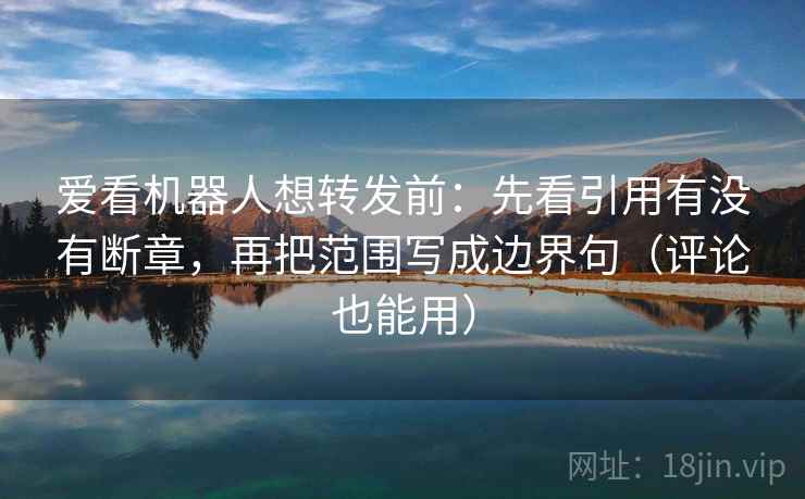 爱看机器人想转发前：先看引用有没有断章，再把范围写成边界句（评论也能用）
