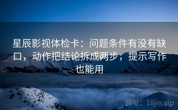星辰影视体检卡:问题条件有没有缺口,动作把结论拆成两步,提示写作也能用 星辰影视体检卡:问题条件有没有缺口,动作把结论拆成两步,提示写作也能用