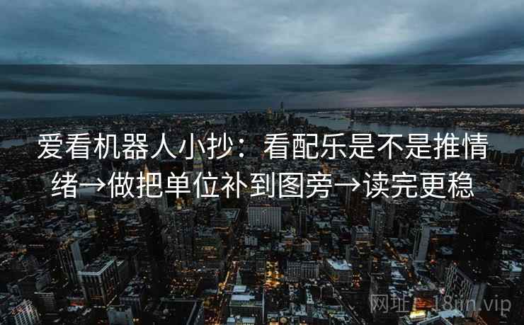爱看机器人小抄:看配乐是不是推情绪→做把单位补到图旁→读完更稳 爱看机器人小抄:看配乐是不是推情绪→做把单位补到图旁→读完更稳