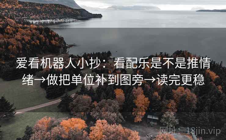 爱看机器人小抄：看配乐是不是推情绪→做把单位补到图旁→读完更稳
