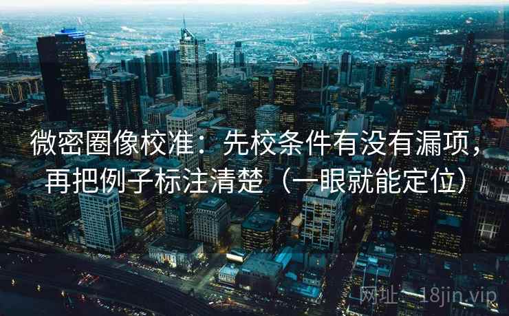 微密圈像校准：先校条件有没有漏项，再把例子标注清楚（一眼就能定位）