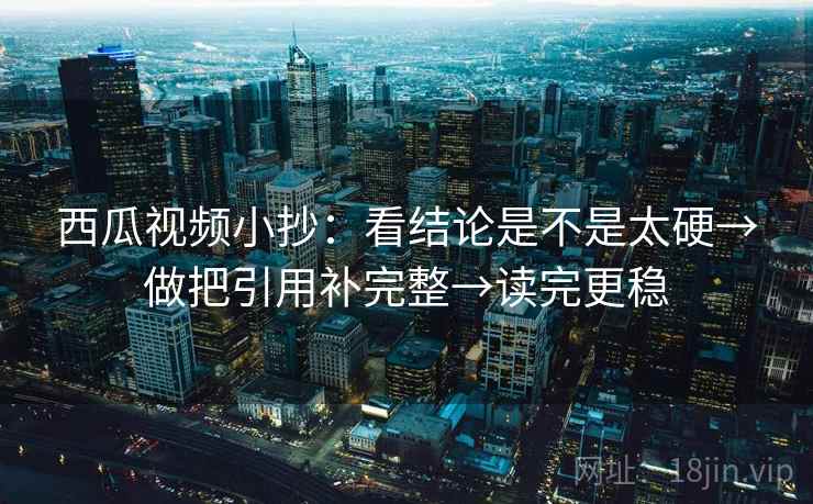 西瓜视频小抄：看结论是不是太硬→做把引用补完整→读完更稳
