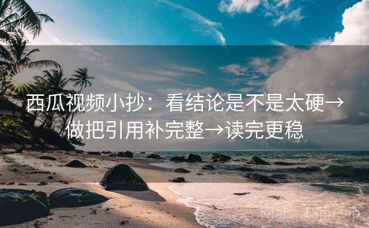 西瓜视频小抄:看结论是不是太硬→做把引用补完整→读完更稳 西瓜视频小抄:看结论是不是太硬→做把引用补完整→读完更稳