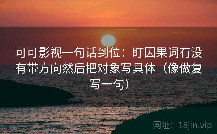可可影视一句话到位：盯因果词有没有带方向然后把对象写具体（像做复写一句）