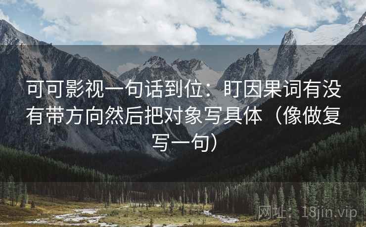 可可影视一句话到位：盯因果词有没有带方向然后把对象写具体（像做复写一句）