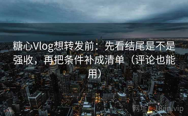 糖心Vlog想转发前:先看结尾是不是强收,再把条件补成清单(评论也能用) 糖心Vlog想转发前:先看结尾是不是强收,再把条件补成清单(评论也能用)