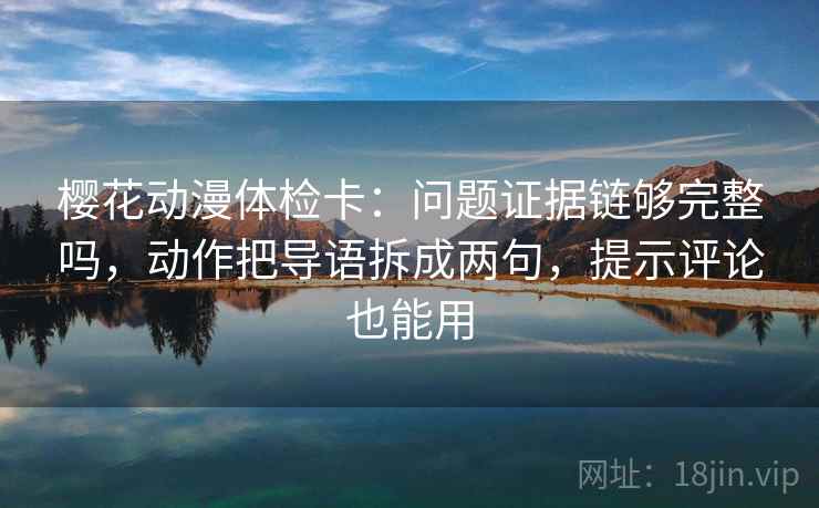 樱花动漫体检卡:问题证据链够完整吗,动作把导语拆成两句,提示评论也能用 樱花动漫体检卡:问题证据链够完整吗,动作把导语拆成两句,提示评论也能用