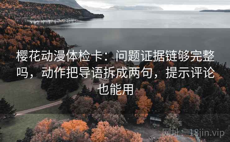 樱花动漫体检卡：问题证据链够完整吗，动作把导语拆成两句，提示评论也能用