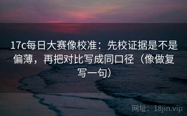 17c每日大赛像校准：先校证据是不是偏薄，再把对比写成同口径（像做复写一句）
