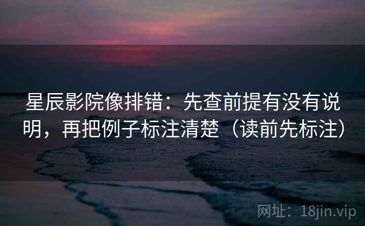 星辰影院像排错：先查前提有没有说明，再把例子标注清楚（读前先标注）