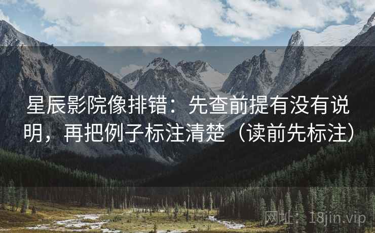 星辰影院像排错：先查前提有没有说明，再把例子标注清楚（读前先标注）