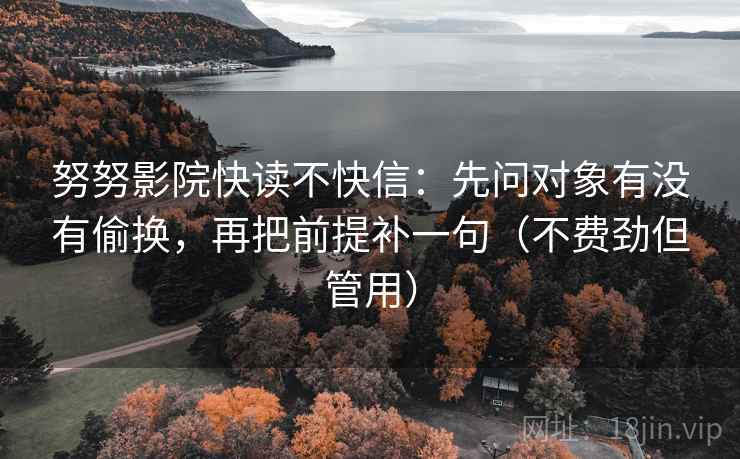 努努影院快读不快信：先问对象有没有偷换，再把前提补一句（不费劲但管用）