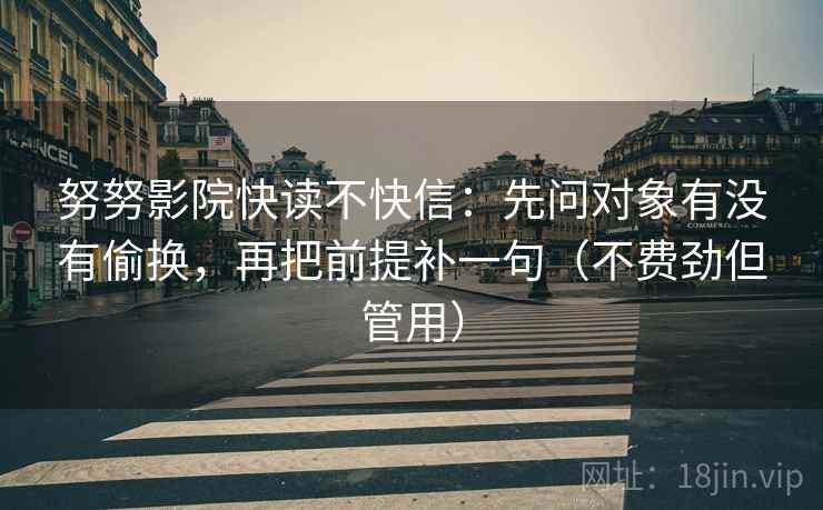 努努影院快读不快信:先问对象有没有偷换,再把前提补一句(不费劲但管用) 努努影院快读不快信:先问对象有没有偷换,再把前提补一句(不费劲但管用)