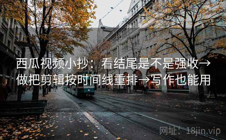 西瓜视频小抄：看结尾是不是强收→做把剪辑按时间线重排→写作也能用