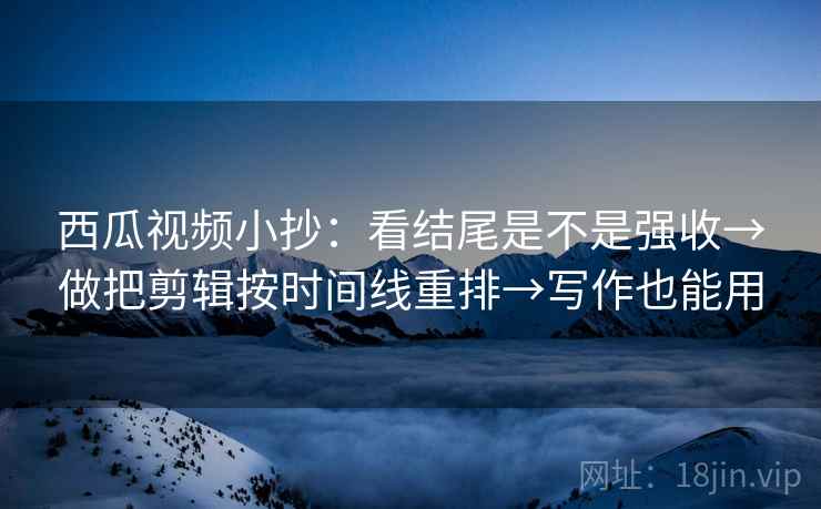 西瓜视频小抄:看结尾是不是强收→做把剪辑按时间线重排→写作也能用 西瓜视频小抄:看结尾是不是强收→做把剪辑按时间线重排→写作也能用