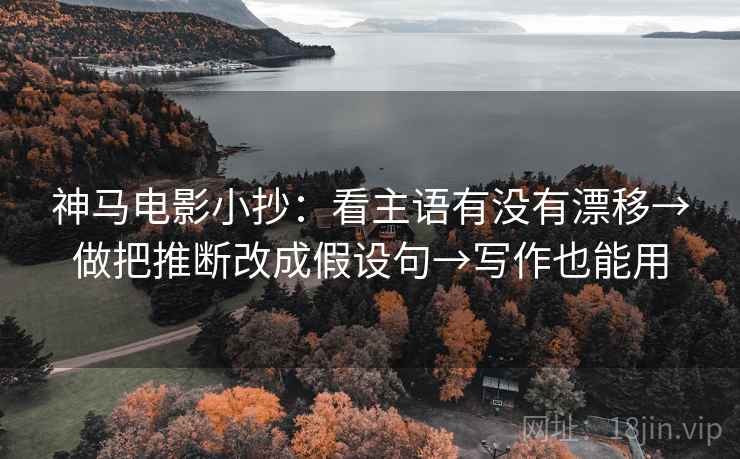 神马电影小抄：看主语有没有漂移→做把推断改成假设句→写作也能用