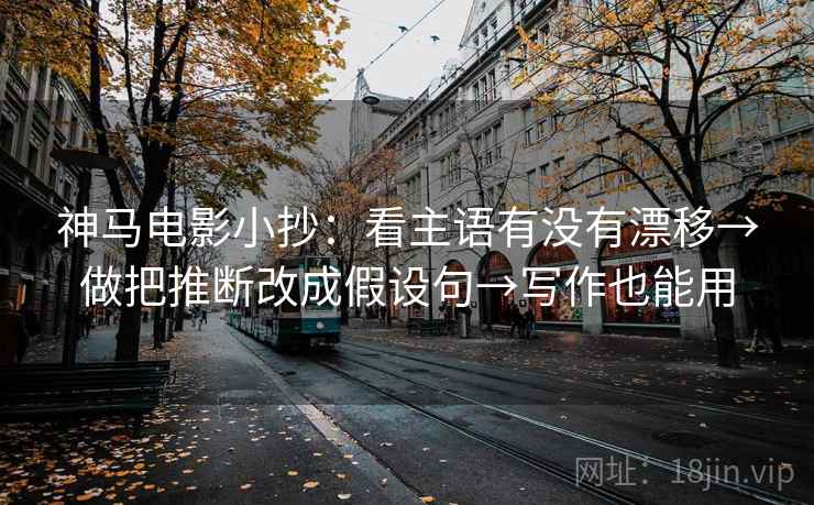 神马电影小抄：看主语有没有漂移→做把推断改成假设句→写作也能用