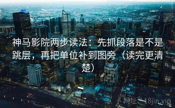 神马影院两步读法：先抓段落是不是跳层，再把单位补到图旁（读完更清楚）