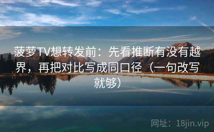 菠萝TV想转发前：先看推断有没有越界，再把对比写成同口径（一句改写就够）