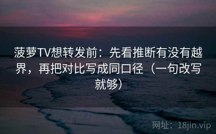 菠萝TV想转发前:先看推断有没有越界,再把对比写成同口径(一句改写就够) 菠萝TV想转发前:先看推断有没有越界,再把对比写成同口径(一句改写就够)
