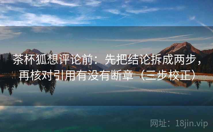 茶杯狐想评论前：先把结论拆成两步，再核对引用有没有断章（三步校正）