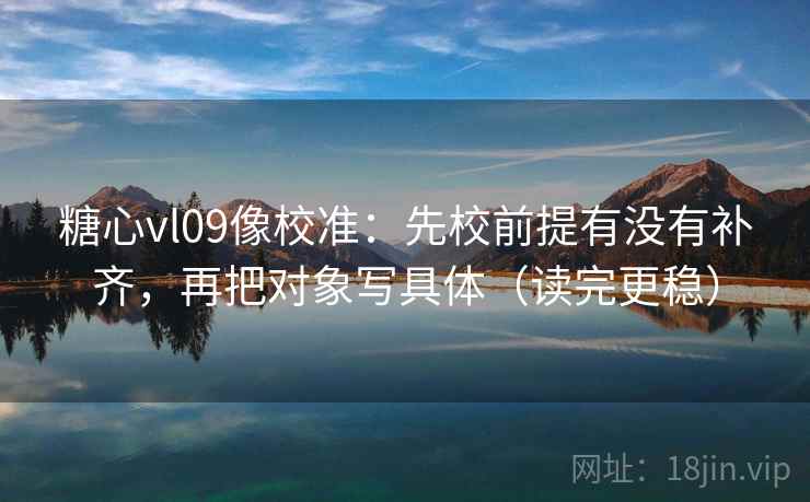 糖心vl09像校准：先校前提有没有补齐，再把对象写具体（读完更稳）