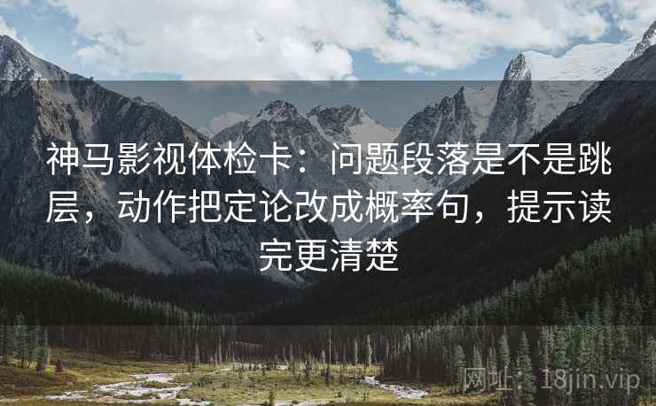 神马影视体检卡：问题段落是不是跳层，动作把定论改成概率句，提示读完更清楚
